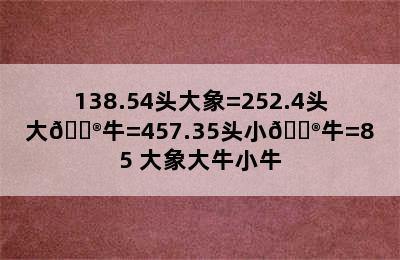 138.54头大象=252.4头大🐮牛=457.35头小🐮牛=85 大象大牛小牛